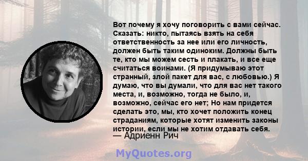 Вот почему я хочу поговорить с вами сейчас. Сказать: никто, пытаясь взять на себя ответственность за нее или его личность, должен быть таким одиноким. Должны быть те, кто мы можем сесть и плакать, и все еще считаться