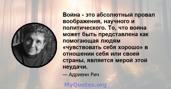 Война - это абсолютный провал воображения, научного и политического. То, что война может быть представлена ​​как помогающая людям «чувствовать себя хорошо» в отношении себя или своей страны, является мерой этой неудачи.