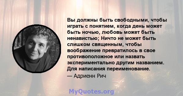 Вы должны быть свободными, чтобы играть с понятием, когда день может быть ночью, любовь может быть ненавистью; Ничто не может быть слишком священным, чтобы воображение превратилось в свое противоположное или назвать