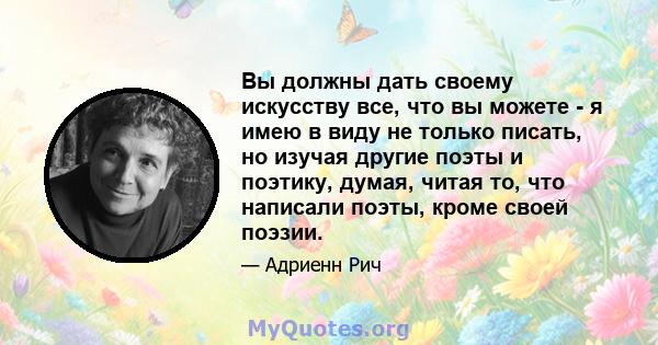 Вы должны дать своему искусству все, что вы можете - я имею в виду не только писать, но изучая другие поэты и поэтику, думая, читая то, что написали поэты, кроме своей поэзии.