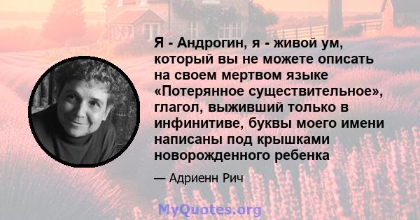 Я - Андрогин, я - живой ум, который вы не можете описать на своем мертвом языке «Потерянное существительное», глагол, выживший только в инфинитиве, буквы моего имени написаны под крышками новорожденного ребенка