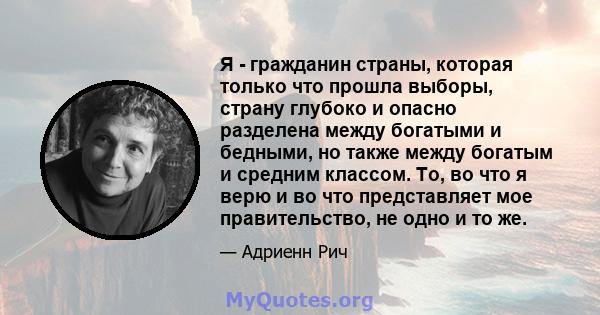 Я - гражданин страны, которая только что прошла выборы, страну глубоко и опасно разделена между богатыми и бедными, но также между богатым и средним классом. То, во что я верю и во что представляет мое правительство, не 