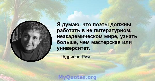 Я думаю, что поэты должны работать в не литературном, неакадемическом мире, узнать больше, чем мастерская или университет.