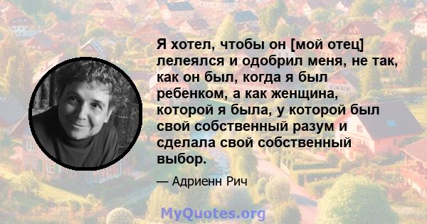 Я хотел, чтобы он [мой отец] лелеялся и одобрил меня, не так, как он был, когда я был ребенком, а как женщина, которой я была, у которой был свой собственный разум и сделала свой собственный выбор.