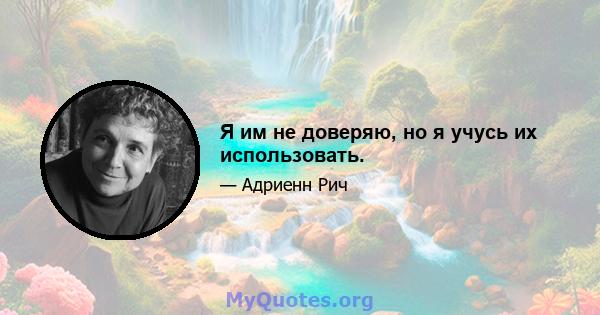 Я им не доверяю, но я учусь их использовать.