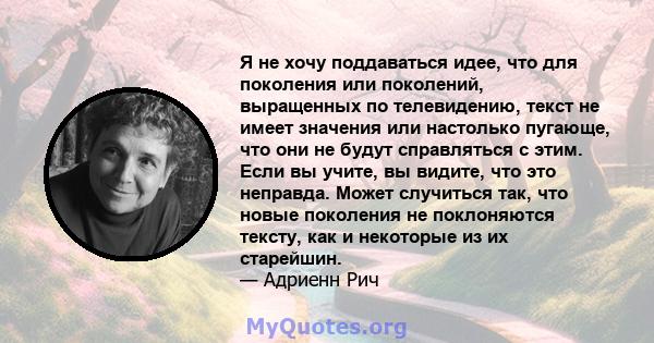 Я не хочу поддаваться идее, что для поколения или поколений, выращенных по телевидению, текст не имеет значения или настолько пугающе, что они не будут справляться с этим. Если вы учите, вы видите, что это неправда.