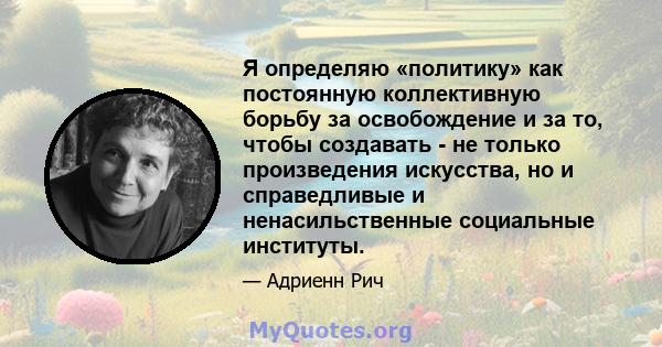 Я определяю «политику» как постоянную коллективную борьбу за освобождение и за то, чтобы создавать - не только произведения искусства, но и справедливые и ненасильственные социальные институты.