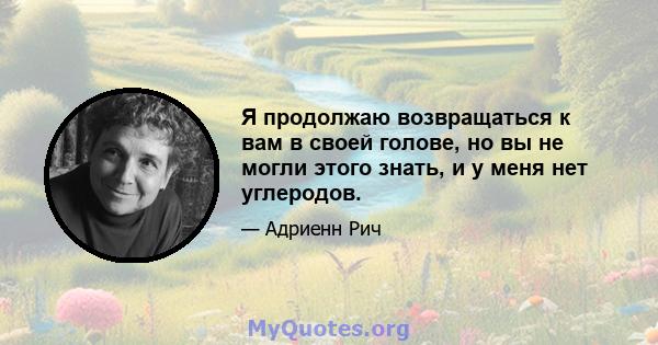 Я продолжаю возвращаться к вам в своей голове, но вы не могли этого знать, и у меня нет углеродов.