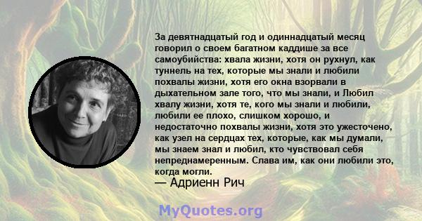 За девятнадцатый год и одиннадцатый месяц говорил о своем багатном каддише за все самоубийства: хвала жизни, хотя он рухнул, как туннель на тех, которые мы знали и любили похвалы жизни, хотя его окна взорвали в