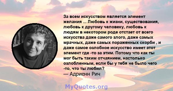 За всем искусством является элемент желания ... Любовь к жизни, существования, любовь к другому человеку, любовь к людям в некотором роде отстает от всего искусства даже самого злого, даже самых мрачных, даже самых