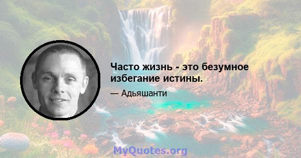 Часто жизнь - это безумное избегание истины.