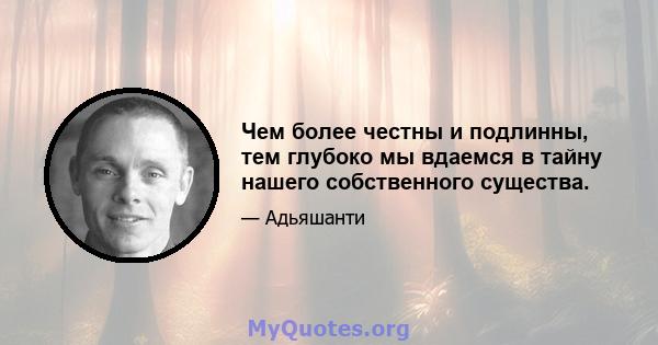 Чем более честны и подлинны, тем глубоко мы вдаемся в тайну нашего собственного существа.