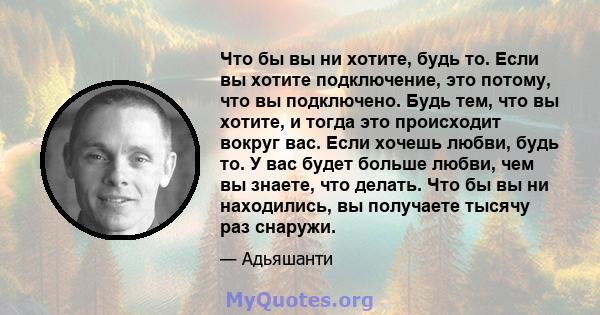 Что бы вы ни хотите, будь то. Если вы хотите подключение, это потому, что вы подключено. Будь тем, что вы хотите, и тогда это происходит вокруг вас. Если хочешь любви, будь то. У вас будет больше любви, чем вы знаете,