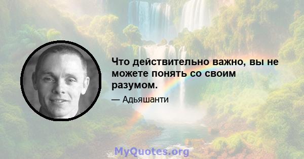 Что действительно важно, вы не можете понять со своим разумом.