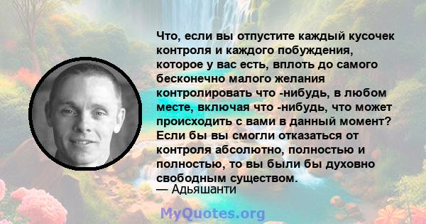 Что, если вы отпустите каждый кусочек контроля и каждого побуждения, которое у вас есть, вплоть до самого бесконечно малого желания контролировать что -нибудь, в любом месте, включая что -нибудь, что может происходить с 