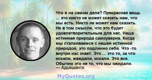 Что я на самом деле? Прекрасная вещь ... это никто не может сказать нам, что мы есть. Никто не может нам сказать. Не в том смысле, что это будет удовлетворительным для нас. Наша истинная природа самоуверна. Когда мы