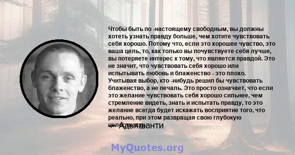 Чтобы быть по -настоящему свободным, вы должны хотеть узнать правду больше, чем хотите чувствовать себя хорошо. Потому что, если это хорошее чувство, это ваша цель, то, как только вы почувствуете себя лучше, вы