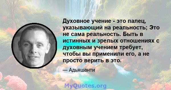 Духовное учение - это палец, указывающий на реальность; Это не сама реальность. Быть в истинных и зрелых отношениях с духовным учением требует, чтобы вы применили его, а не просто верить в это.