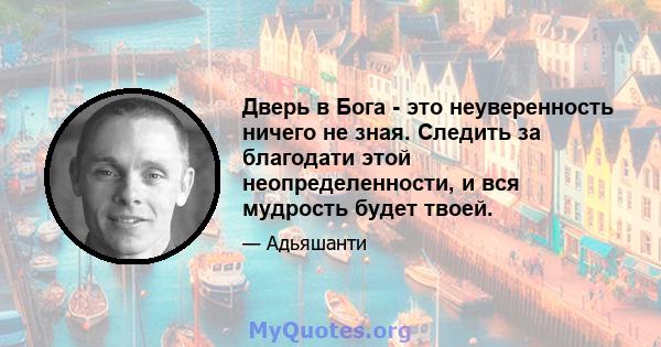 Дверь в Бога - это неуверенность ничего не зная. Следить за благодати этой неопределенности, и вся мудрость будет твоей.