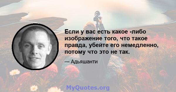 Если у вас есть какое -либо изображение того, что такое правда, убейте его немедленно, потому что это не так.