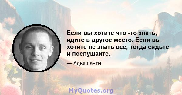 Если вы хотите что -то знать, идите в другое место. Если вы хотите не знать все, тогда сядьте и послушайте.