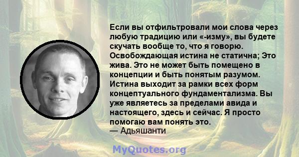 Если вы отфильтровали мои слова через любую традицию или «-изму», вы будете скучать вообще то, что я говорю. Освобождающая истина не статична; Это жива. Это не может быть помещено в концепции и быть понятым разумом.