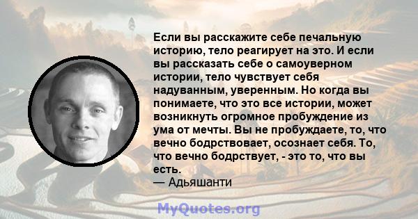 Если вы расскажите себе печальную историю, тело реагирует на это. И если вы рассказать себе о самоуверном истории, тело чувствует себя надуванным, уверенным. Но когда вы понимаете, что это все истории, может возникнуть