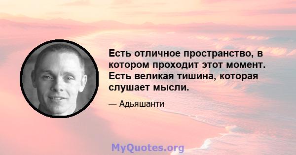 Есть отличное пространство, в котором проходит этот момент. Есть великая тишина, которая слушает мысли.