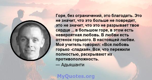 Горе, без ограничений, это благодать. Это не значит, что это больше не повредит, это не значит, что это не разрывает твое сердце ... в большом горе, в этом есть невероятная любовь. В любви есть оттенок горького. В