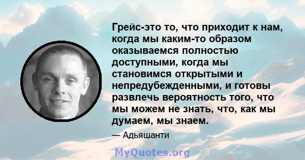 Грейс-это то, что приходит к нам, когда мы каким-то образом оказываемся полностью доступными, когда мы становимся открытыми и непредубежденными, и готовы развлечь вероятность того, что мы можем не знать, что, как мы