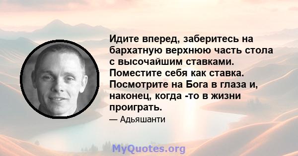 Идите вперед, заберитесь на бархатную верхнюю часть стола с высочайшим ставками. Поместите себя как ставка. Посмотрите на Бога в глаза и, наконец, когда -то в жизни проиграть.