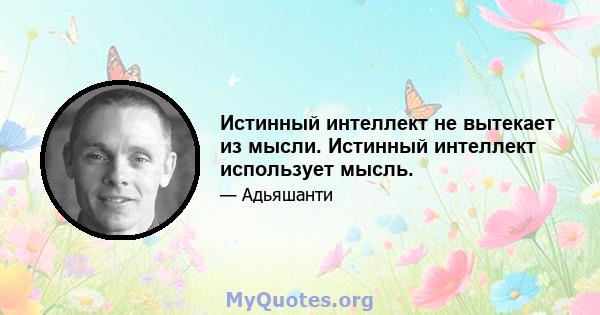 Истинный интеллект не вытекает из мысли. Истинный интеллект использует мысль.