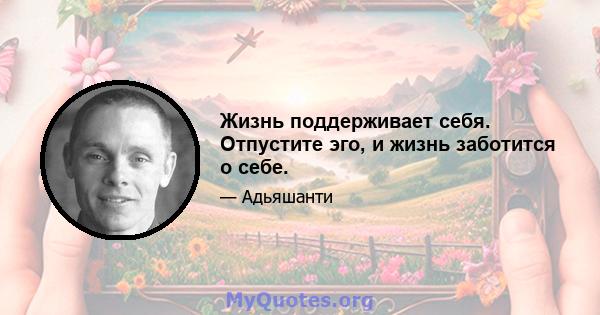 Жизнь поддерживает себя. Отпустите эго, и жизнь заботится о себе.