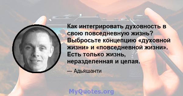 Как интегрировать духовность в свою повседневную жизнь? Выбросьте концепцию «духовной жизни» и «повседневной жизни». Есть только жизнь, неразделенная и целая.