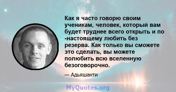 Как я часто говорю своим ученикам, человек, который вам будет труднее всего открыть и по -настоящему любить без резерва. Как только вы сможете это сделать, вы можете полюбить всю вселенную безоговорочно.