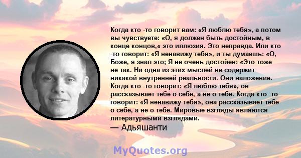 Когда кто -то говорит вам: «Я люблю тебя», а потом вы чувствуете: «О, я должен быть достойным, в конце концов,« это иллюзия. Это неправда. Или кто -то говорит: «Я ненавижу тебя», и ты думаешь: «О, Боже, я знал это; Я не 