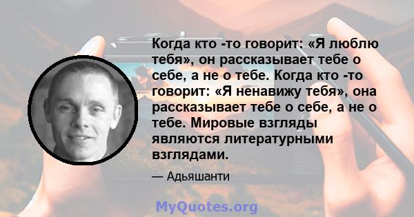 Когда кто -то говорит: «Я люблю тебя», он рассказывает тебе о себе, а не о тебе. Когда кто -то говорит: «Я ненавижу тебя», она рассказывает тебе о себе, а не о тебе. Мировые взгляды являются литературными взглядами.