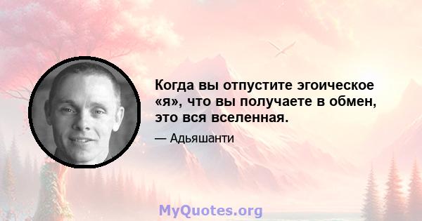 Когда вы отпустите эгоическое «я», что вы получаете в обмен, это вся вселенная.