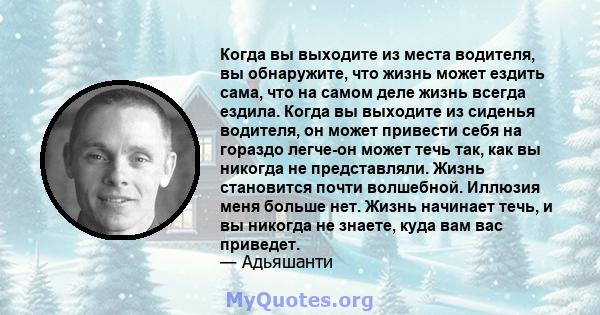 Когда вы выходите из места водителя, вы обнаружите, что жизнь может ездить сама, что на самом деле жизнь всегда ездила. Когда вы выходите из сиденья водителя, он может привести себя на гораздо легче-он может течь так,