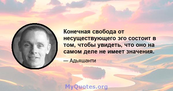 Конечная свобода от несуществующего эго состоит в том, чтобы увидеть, что оно на самом деле не имеет значения.