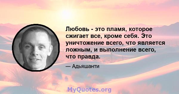 Любовь - это пламя, которое сжигает все, кроме себя. Это уничтожение всего, что является ложным, и выполнение всего, что правда.