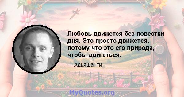 Любовь движется без повестки дня. Это просто движется, потому что это его природа, чтобы двигаться.