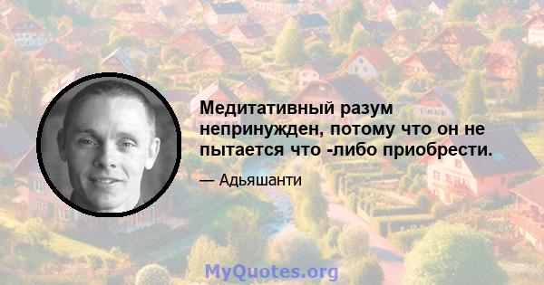 Медитативный разум непринужден, потому что он не пытается что -либо приобрести.