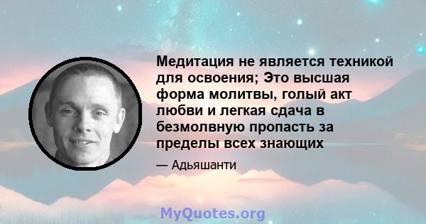 Медитация не является техникой для освоения; Это высшая форма молитвы, голый акт любви и легкая сдача в безмолвную пропасть за пределы всех знающих