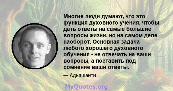 Многие люди думают, что это функция духовного учения, чтобы дать ответы на самые большие вопросы жизни, но на самом деле наоборот. Основная задача любого хорошего духовного обучения - не отвечать на ваши вопросы, а