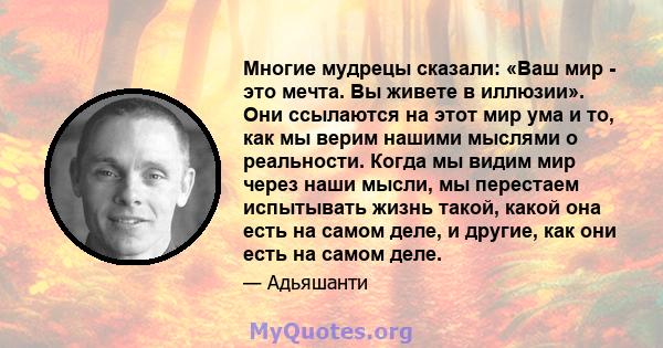 Многие мудрецы сказали: «Ваш мир - это мечта. Вы живете в иллюзии». Они ссылаются на этот мир ума и то, как мы верим нашими мыслями о реальности. Когда мы видим мир через наши мысли, мы перестаем испытывать жизнь такой, 