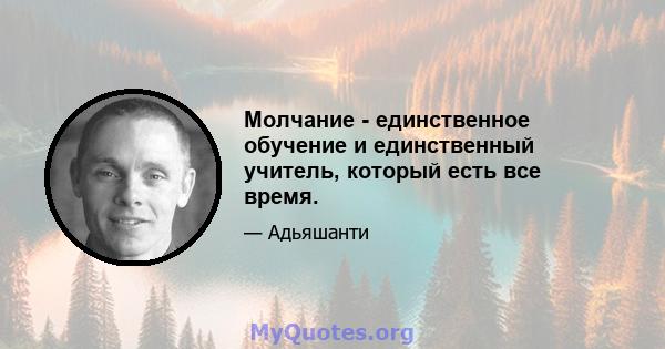 Молчание - единственное обучение и единственный учитель, который есть все время.