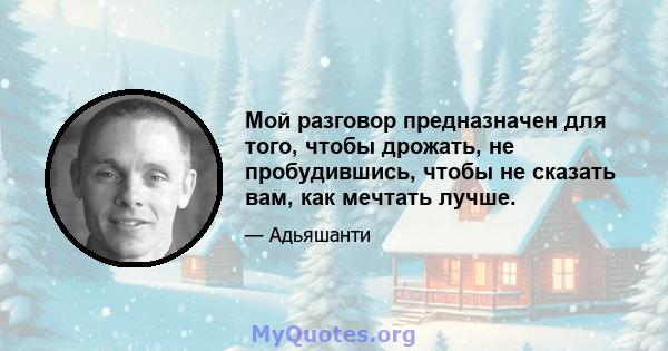 Мой разговор предназначен для того, чтобы дрожать, не пробудившись, чтобы не сказать вам, как мечтать лучше.