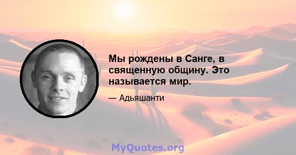 Мы рождены в Санге, в священную общину. Это называется мир.