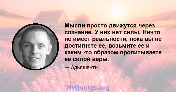 Мысли просто движутся через сознание. У них нет силы. Ничто не имеет реальности, пока вы не достигнете ее, возьмите ее и каким -то образом пропитываете ее силой веры.